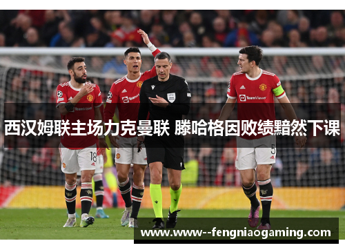 西汉姆联主场力克曼联 滕哈格因败绩黯然下课
