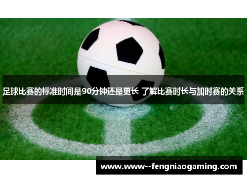 足球比赛的标准时间是90分钟还是更长 了解比赛时长与加时赛的关系