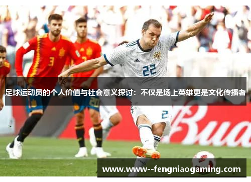 足球运动员的个人价值与社会意义探讨:不仅是场上英雄更是文化传播者 足球运动员的个人价值与社会意义探讨:不仅是场上英雄更是文化传播者