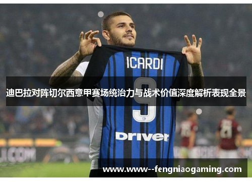 迪巴拉对阵切尔西意甲赛场统治力与战术价值深度解析表现全景