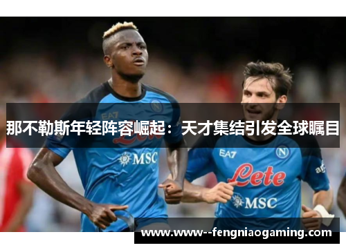 那不勒斯年轻阵容崛起：天才集结引发全球瞩目