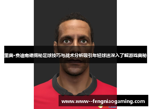 里奥·费迪南德揭秘足球技巧与战术分析吸引年轻球迷深入了解游戏奥秘