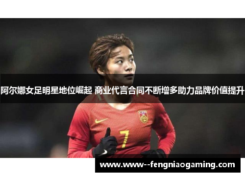 阿尔娜女足明星地位崛起 商业代言合同不断增多助力品牌价值提升