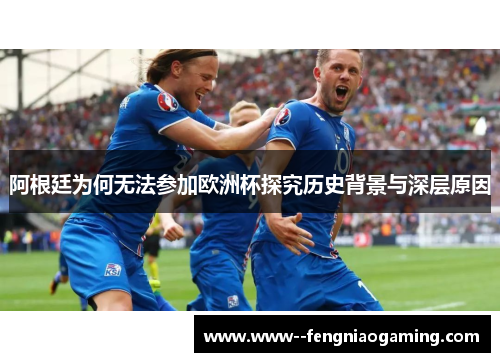 阿根廷为何无法参加欧洲杯探究历史背景与深层原因