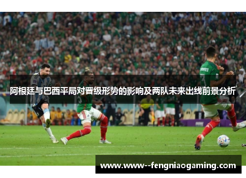 阿根廷与巴西平局对晋级形势的影响及两队未来出线前景分析