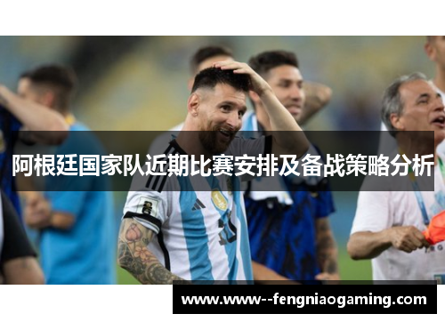 阿根廷国家队近期比赛安排及备战策略分析