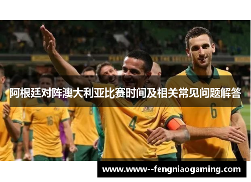 阿根廷对阵澳大利亚比赛时间及相关常见问题解答