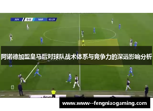 阿诺德加盟皇马后对球队战术体系与竞争力的深远影响分析