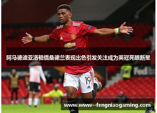 阿马德迪亚洛租借桑德兰表现出色引发关注成为英冠亮眼新星