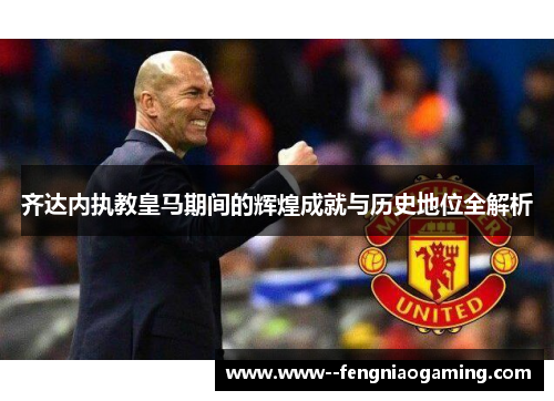 齐达内执教皇马期间的辉煌成就与历史地位全解析