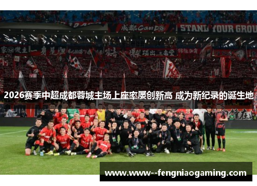 2026赛季中超成都蓉城主场上座率屡创新高 成为新纪录的诞生地