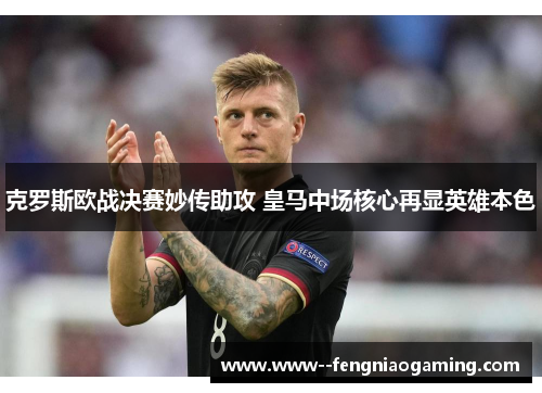 克罗斯欧战决赛妙传助攻 皇马中场核心再显英雄本色