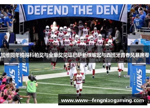 加维同年摘得科帕奖与金童奖见证巴萨新核崛起与西班牙青春风暴席卷
