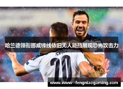 哈兰德领衔挪威锋线依旧无人能挡展现恐怖攻击力