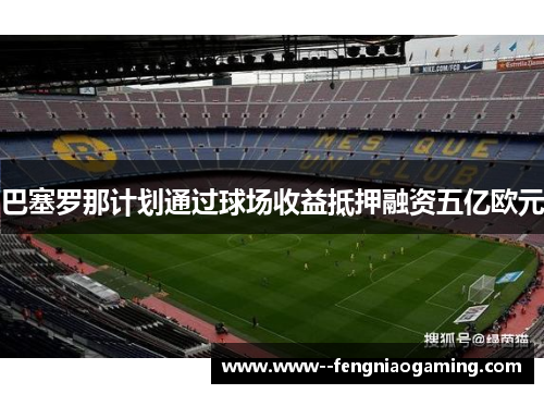巴塞罗那计划通过球场收益抵押融资五亿欧元 巴塞罗那计划通过球场收益抵押融资五亿欧元