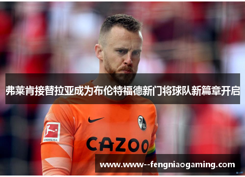 弗莱肯接替拉亚成为布伦特福德新门将球队新篇章开启