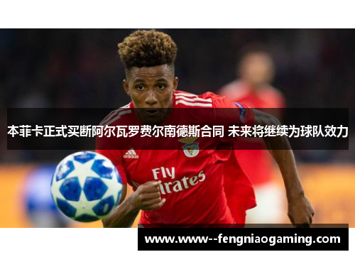 本菲卡正式买断阿尔瓦罗费尔南德斯合同 未来将继续为球队效力