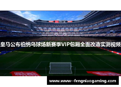 皇马公布伯纳乌球场新赛季VIP包厢全面改造实测视频
