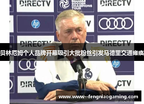 贝林厄姆个人品牌开幕吸引大批粉丝引发马德里交通瘫痪