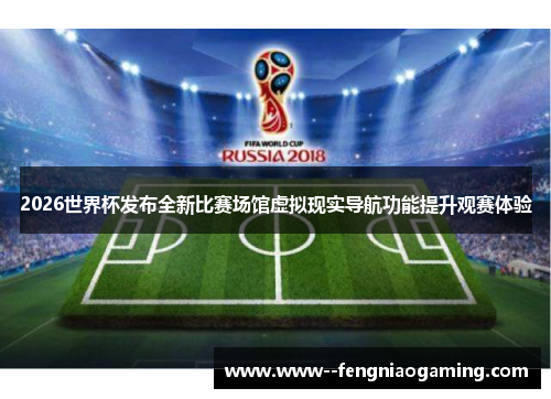 2026世界杯发布全新比赛场馆虚拟现实导航功能提升观赛体验