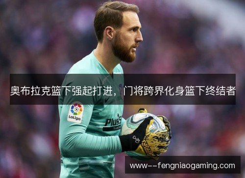 奥布拉克篮下强起打进，门将跨界化身篮下终结者