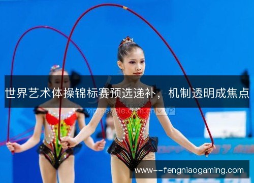 世界艺术体操锦标赛预选递补,机制透明成焦点 世界艺术体操锦标赛预选递补,机制透明成焦点