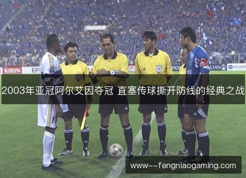 2003年亚冠阿尔艾因夺冠 直塞传球撕开防线的经典之战 2003年亚冠阿尔艾因夺冠 直塞传球撕开防线的经典之战