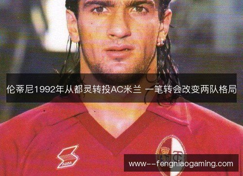 伦蒂尼1992年从都灵转投AC米兰 一笔转会改变两队格局 伦蒂尼1992年从都灵转投AC米兰 一笔转会改变两队格局